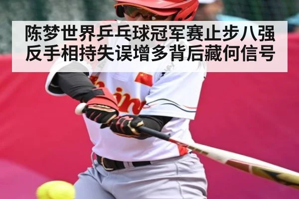 陈梦世界乒乓球冠军赛止步八强 反手相持失误增多背后藏何信号