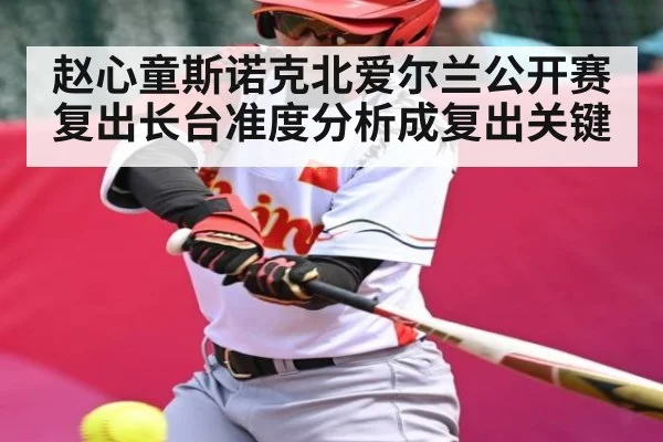 赵心童斯诺克北爱尔兰公开赛复出长台准度分析成复出关键