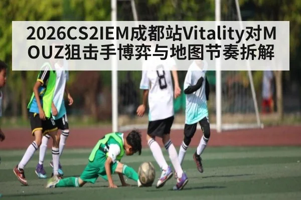 2026CS2IEM成都站Vitality对MOUZ狙击手博弈与地图节奏拆解